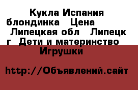 Кукла Испания блондинка › Цена ­ 4 300 - Липецкая обл., Липецк г. Дети и материнство » Игрушки   